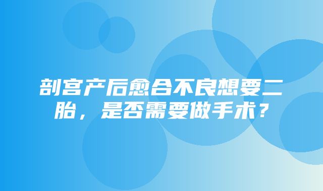 剖宫产后愈合不良想要二胎，是否需要做手术？