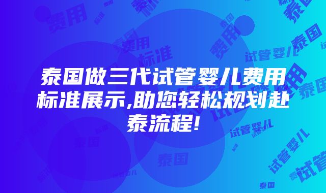 泰国做三代试管婴儿费用标准展示,助您轻松规划赴泰流程!