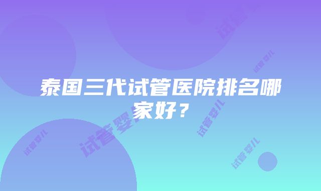 泰国三代试管医院排名哪家好？