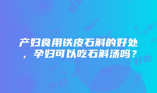 产妇食用铁皮石斛的好处，孕妇可以吃石斛汤吗？