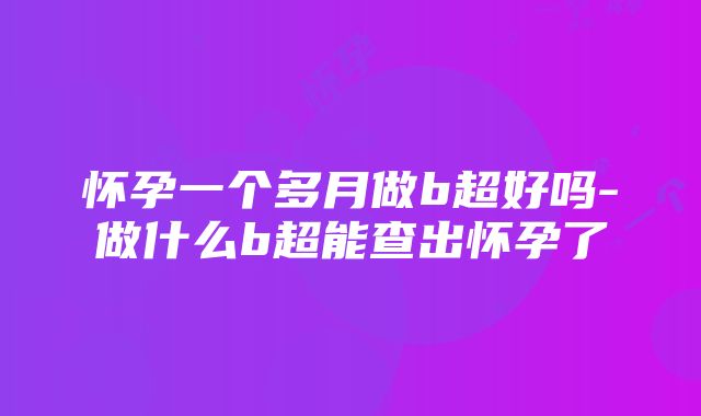 怀孕一个多月做b超好吗-做什么b超能查出怀孕了