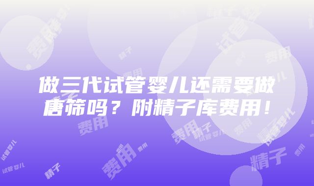 做三代试管婴儿还需要做唐筛吗？附精子库费用！