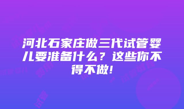 河北石家庄做三代试管婴儿要准备什么？这些你不得不做!