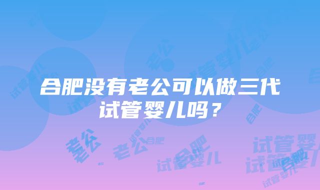 合肥没有老公可以做三代试管婴儿吗？