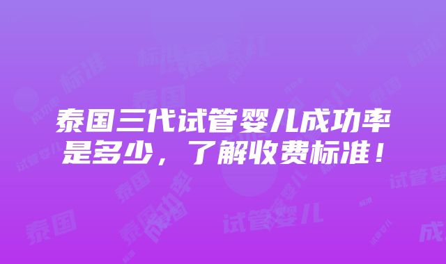 泰国三代试管婴儿成功率是多少，了解收费标准！