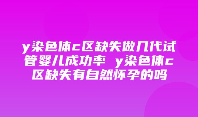 y染色体c区缺失做几代试管婴儿成功率 y染色体c区缺失有自然怀孕的吗