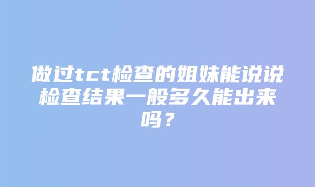 做过tct检查的姐妹能说说检查结果一般多久能出来吗？