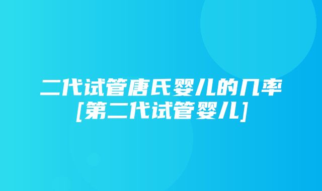 二代试管唐氏婴儿的几率[第二代试管婴儿]