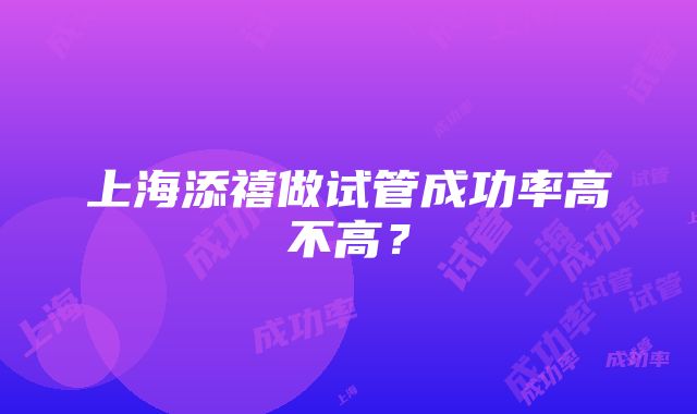 上海添禧做试管成功率高不高？