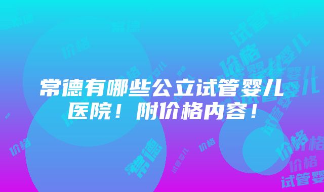 常德有哪些公立试管婴儿医院！附价格内容！