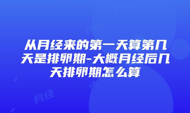 从月经来的第一天算第几天是排卵期-大概月经后几天排卵期怎么算