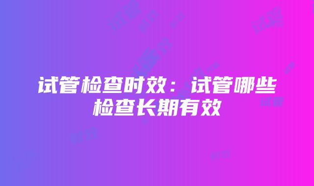 试管检查时效：试管哪些检查长期有效