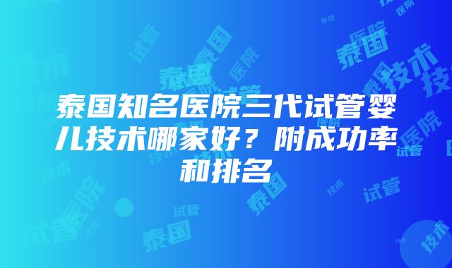 泰国知名医院三代试管婴儿技术哪家好？附成功率和排名