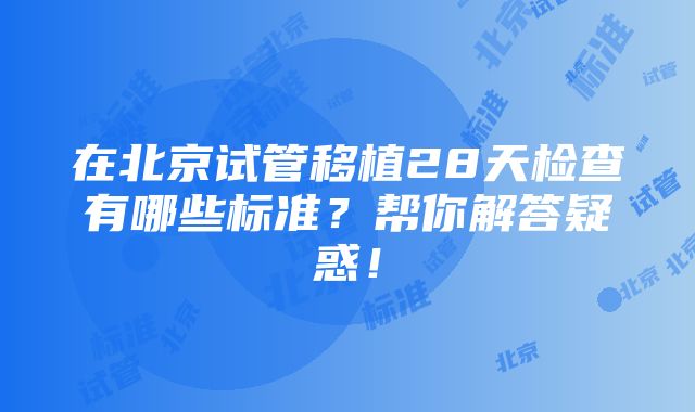 在北京试管移植28天检查有哪些标准？帮你解答疑惑！