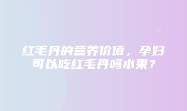 红毛丹的营养价值，孕妇可以吃红毛丹吗水果？