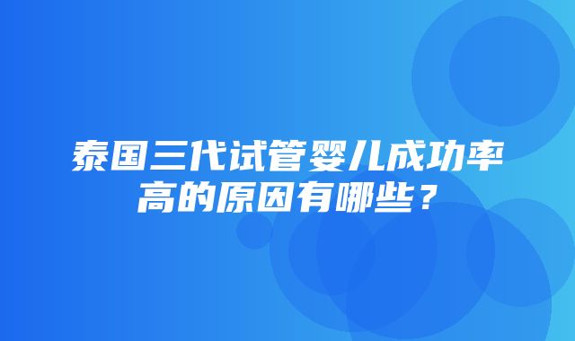 泰国三代试管婴儿成功率高的原因有哪些？