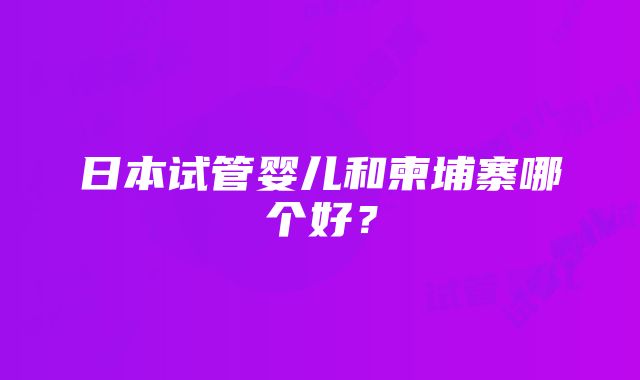 日本试管婴儿和柬埔寨哪个好？