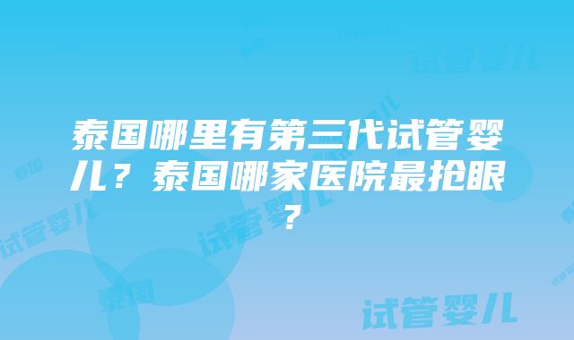 泰国哪里有第三代试管婴儿？泰国哪家医院最抢眼？