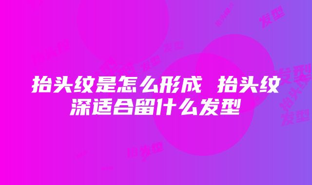 抬头纹是怎么形成 抬头纹深适合留什么发型