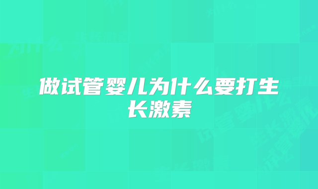 做试管婴儿为什么要打生长激素