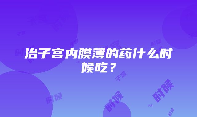 治子宫内膜薄的药什么时候吃？