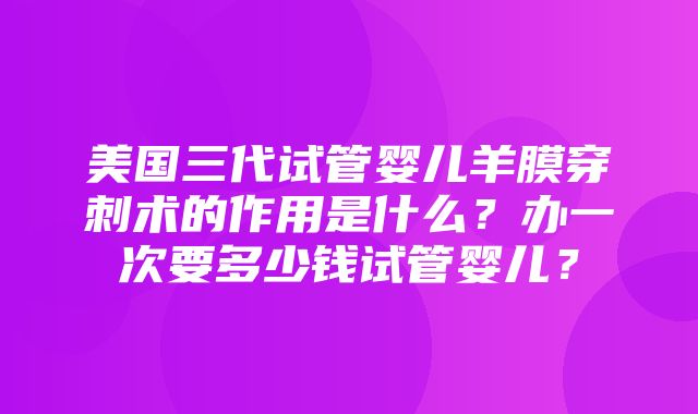 美国三代试管婴儿羊膜穿刺术的作用是什么？办一次要多少钱试管婴儿？