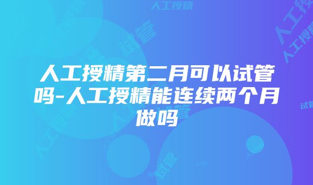 人工授精第二月可以试管吗-人工授精能连续两个月做吗