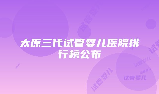 太原三代试管婴儿医院排行榜公布