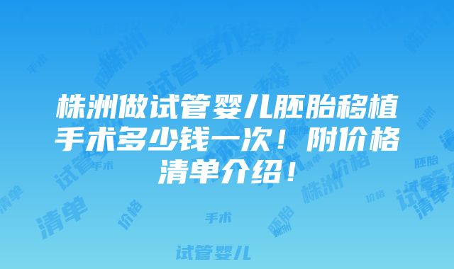 株洲做试管婴儿胚胎移植手术多少钱一次！附价格清单介绍！