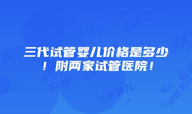 三代试管婴儿价格是多少！附两家试管医院！