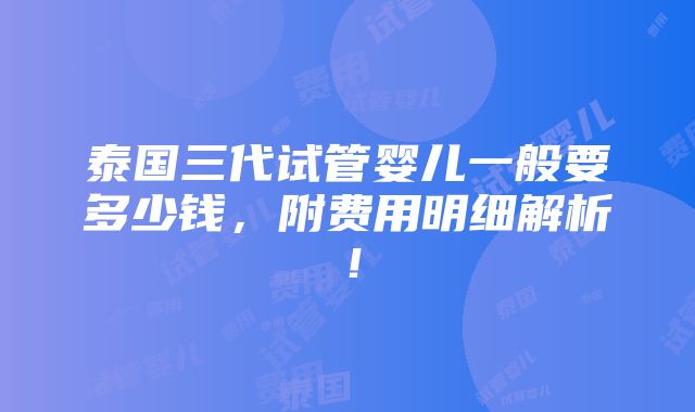 泰国三代试管婴儿一般要多少钱，附费用明细解析！