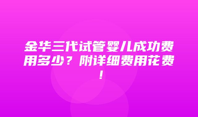 金华三代试管婴儿成功费用多少？附详细费用花费！