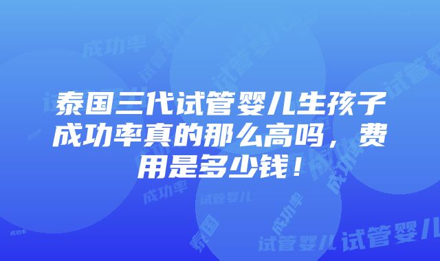 泰国三代试管婴儿生孩子成功率真的那么高吗，费用是多少钱！