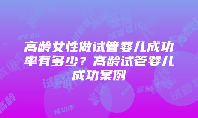 高龄女性做试管婴儿成功率有多少？高龄试管婴儿成功案例