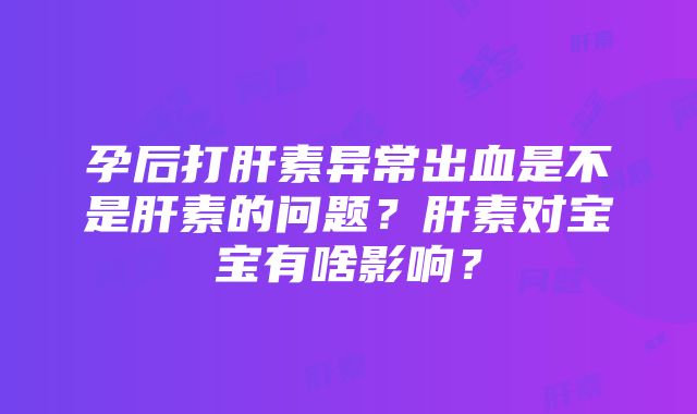 孕后打肝素异常出血是不是肝素的问题？肝素对宝宝有啥影响？