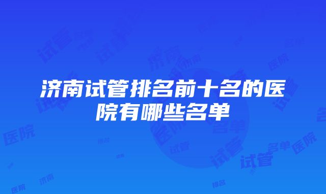 济南试管排名前十名的医院有哪些名单