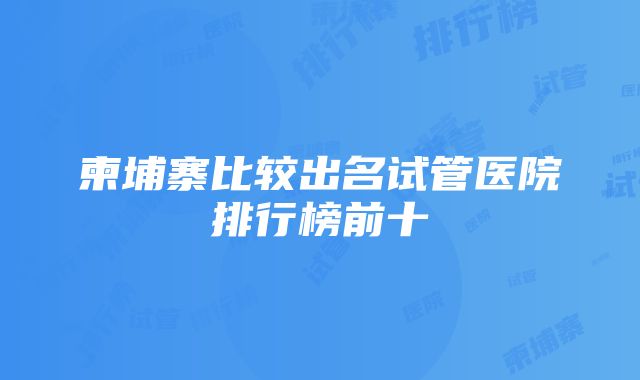 柬埔寨比较出名试管医院排行榜前十