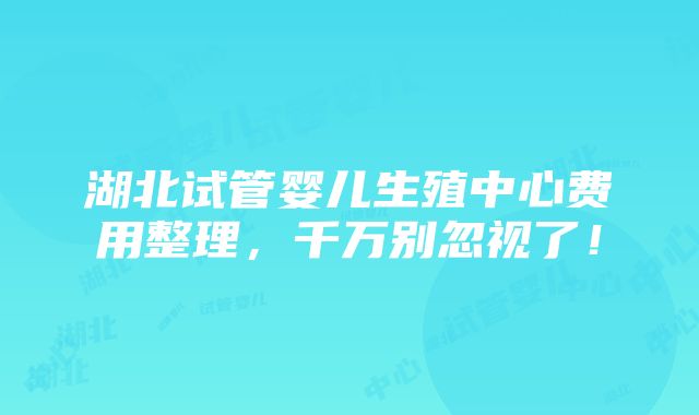 湖北试管婴儿生殖中心费用整理，千万别忽视了！