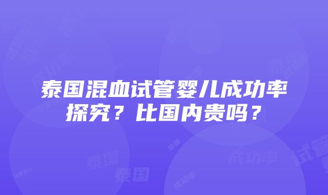 泰国混血试管婴儿成功率探究？比国内贵吗？