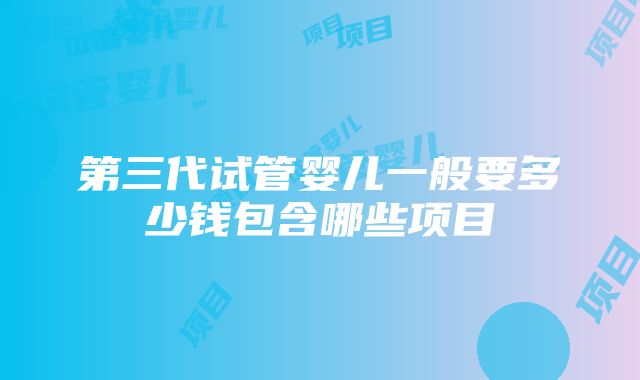 第三代试管婴儿一般要多少钱包含哪些项目