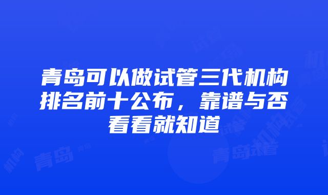 青岛可以做试管三代机构排名前十公布，靠谱与否看看就知道