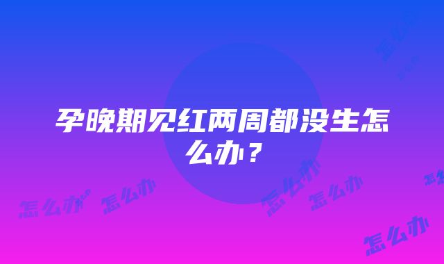 孕晚期见红两周都没生怎么办？