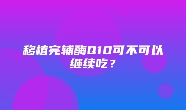 移植完辅酶Q10可不可以继续吃？