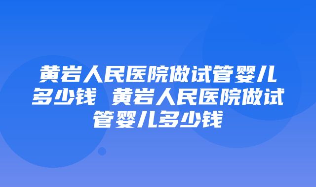 黄岩人民医院做试管婴儿多少钱 黄岩人民医院做试管婴儿多少钱