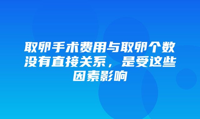 取卵手术费用与取卵个数没有直接关系，是受这些因素影响