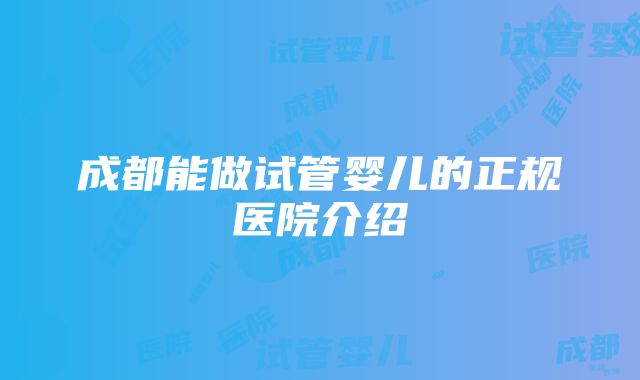 成都能做试管婴儿的正规医院介绍