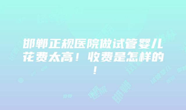 邯郸正规医院做试管婴儿花费太高！收费是怎样的！