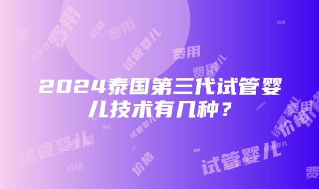 2024泰国第三代试管婴儿技术有几种？