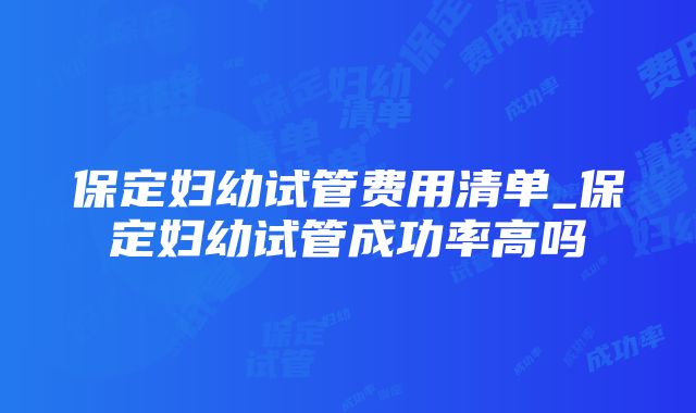 保定妇幼试管费用清单_保定妇幼试管成功率高吗