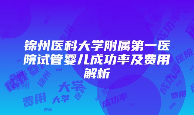 锦州医科大学附属第一医院试管婴儿成功率及费用解析